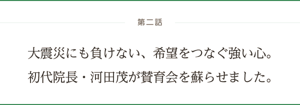 第二話 大震災にも負けない、希望をつなぐ強い心。初代院長・河田茂が賛育会を蘇らせました。