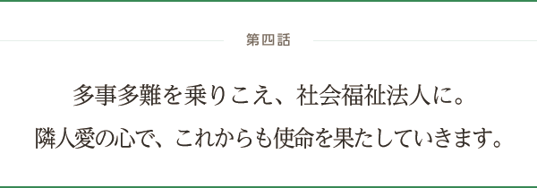 第四話 多事多難を乗りこえ、社会福祉法人に。隣人愛の心で、これからも使命を果たしていきます。