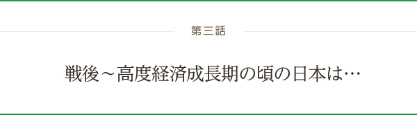 戦後～高度経済成長期の頃の日本は…