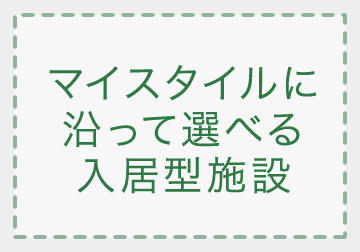 マイスタイルに沿って選べる入居型施設